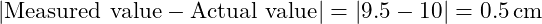  |\text{Measured value} - \text{Actual value}| = |9.5 - 10| = 0.5 \, \text{cm} 