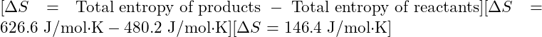 [\Delta S = \text{Total entropy of products} - \text{Total entropy of reactants}][\Delta S = 626.6 \text{ J/mol·K} - 480.2 \text{ J/mol·K}][\Delta S = 146.4 \text{ J/mol·K}]