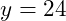  y = 24 