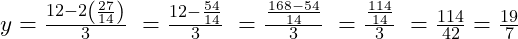  y = \frac{12 - 2\left(\frac{27}{14}\right)}{3} \ = \frac{12 - \frac{54}{14}}{3} \ = \frac{\frac{168 - 54}{14}}{3} \ = \frac{\frac{114}{14}}{3} \ = \frac{114}{42} = \frac{19}{7} 