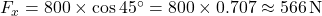  F_x = 800 \times \cos 45^\circ = 800 \times 0.707 \approx 566 \, \text{N}