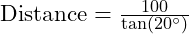  \text{Distance} = \frac{100}{\tan(20^\circ)} 