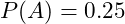  P(A) = 0.25 