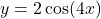   y = 2 \cos(4x) 