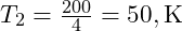  T_2 = \frac{200}{4} = 50 , \text{K} 