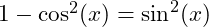  1 - \cos^2(x) = \sin^2(x) 