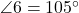  \angle 6 = 105^\circ 