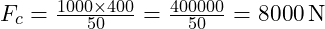 F_c = \frac{1000 \times 400}{50} = \frac{400000}{50} = 8000 \, \text{N}