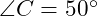  \angle C = 50^\circ 