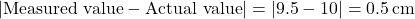  |\text{Measured value} - \text{Actual value}| = |9.5 - 10| = 0.5 \, \text{cm} 