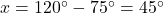  x = 120^\circ - 75^\circ = 45^\circ 