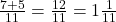  \frac{7 + 5}{11} = \frac{12}{11} = 1 \frac{1}{11} 