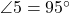  \angle 5 = 95^\circ 