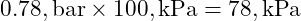  0.78 , \text{bar} \times 100 , \text{kPa} = 78 , \text{kPa} 