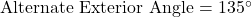  \text{Alternate Exterior Angle} = 135^\circ 