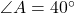  \angle A = 40^\circ 