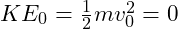 KE_0 = \frac{1}{2} m v_0^2 = 0