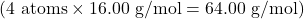 (4 \text{ atoms} \times 16.00 \text{ g/mol} = 64.00 \text{ g/mol})