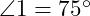  \angle 1 = 75^\circ 