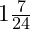  1 \frac{7}{24} 