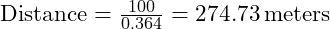  \text{Distance} = \frac{100}{0.364} = 274.73 \, \text{meters} 