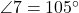  \angle 7 = 105^\circ 