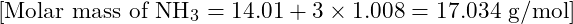  [ \text{Molar mass of NH}_3 = 14.01 + 3 \times 1.008 = 17.034 \text{ g/mol} ]