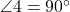  \angle 4 = 90^\circ 