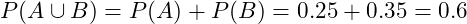  P(A \cup B) = P(A) + P(B) = 0.25 + 0.35 = 0.6 