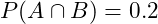  P(A \cap B) = 0.2 