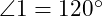  \angle 1 = 120^\circ 