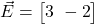  \vec{E} = \begin{bmatrix} 3 \ -2 \end{bmatrix} 