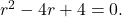  r^2 - 4r + 4 = 0. 