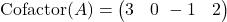  \text{Cofactor}(A) = \begin{pmatrix} 3 & 0 \ -1 & 2 \end{pmatrix} 