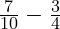  \frac{7}{10} - \frac{3}{4} 